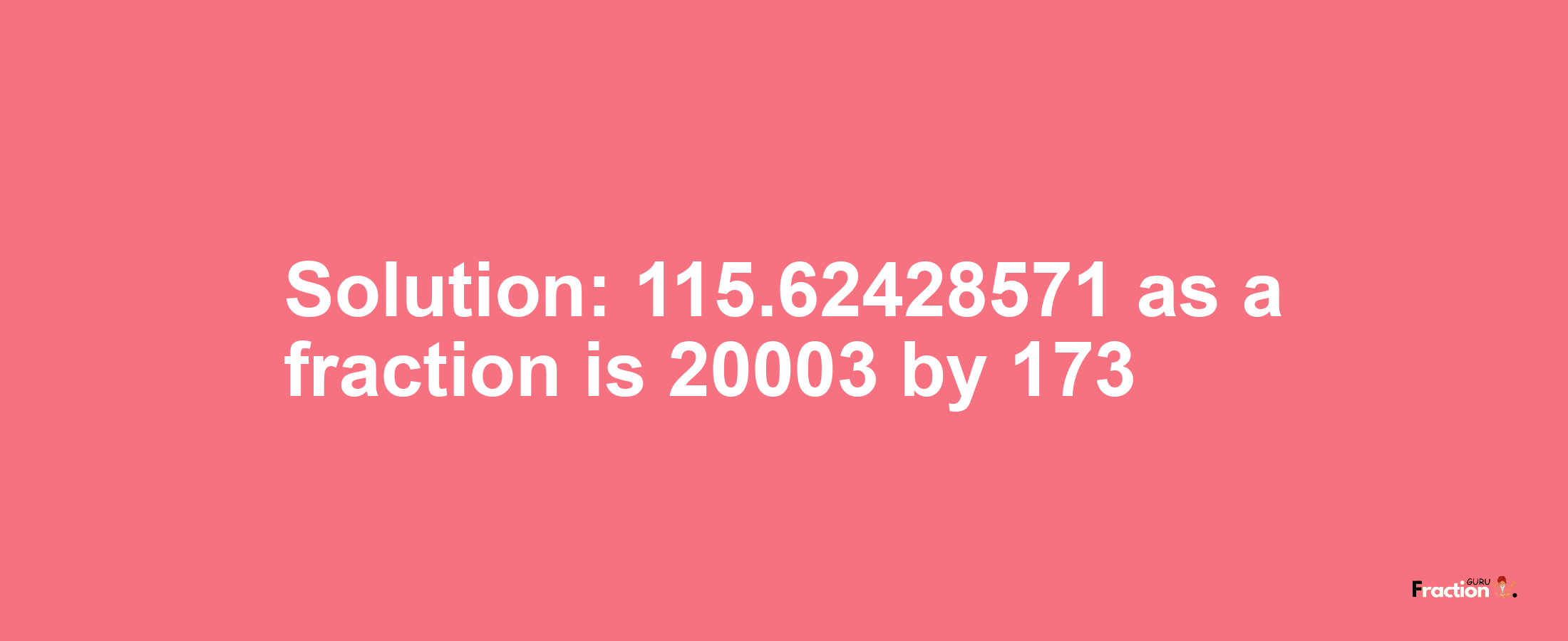 Solution:115.62428571 as a fraction is 20003/173